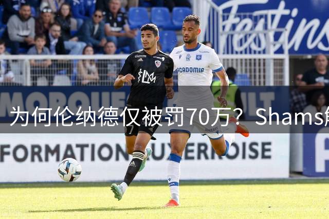 为何伦纳德仅被罚70万？Shams解析背后原因