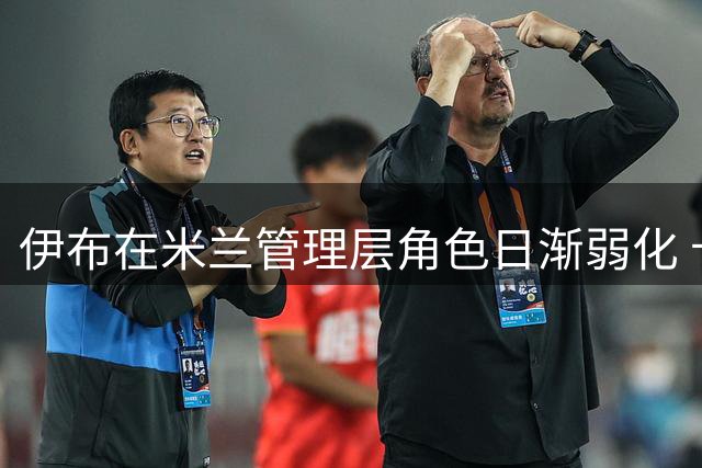 伊布在米兰管理层角色日渐弱化 卡迪纳莱收拢决策权