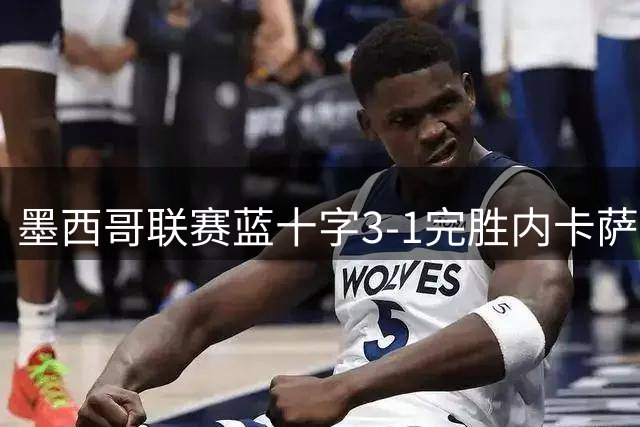墨西哥联赛蓝十字3-1完胜内卡萨，马克斯精彩破门领衔