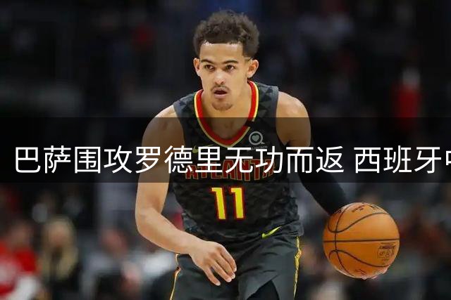 巴萨围攻罗德里无功而返 西班牙中场展现超强控球能力