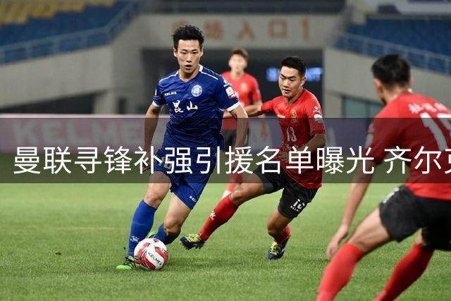 曼联寻锋补强引援名单曝光 齐尔克泽或转投紫百合