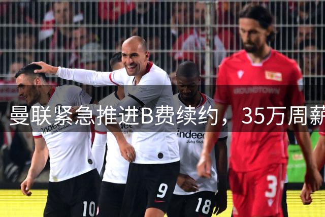 曼联紧急推进B费续约，35万周薪成焦点，队长去留悬而未决